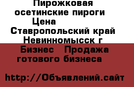 Пирожковая (осетинские пироги) › Цена ­ 500 000 - Ставропольский край, Невинномысск г. Бизнес » Продажа готового бизнеса   